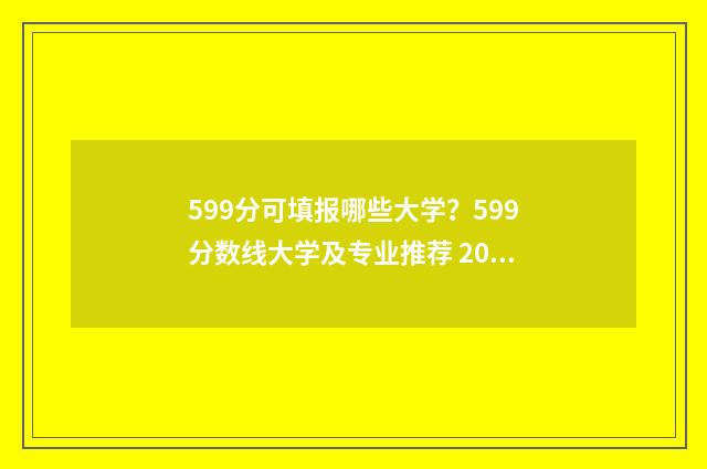 599分可填报哪些大学？599分数线大学及专业推荐 2021年 599分可以考什么大学