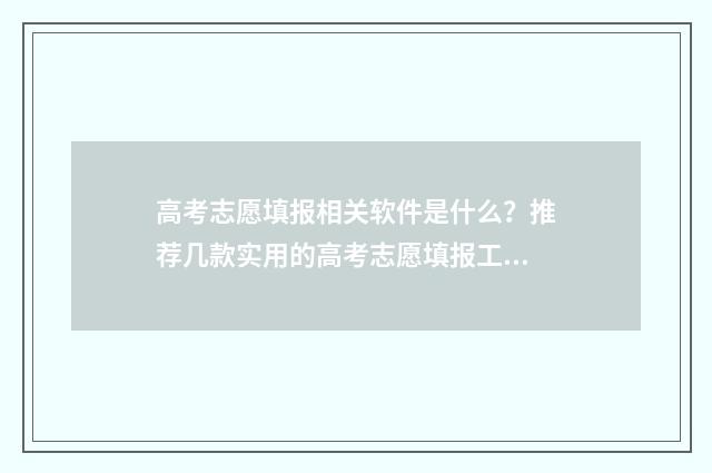 高考志愿填报相关软件是什么?推荐几款实用的高考志愿填报工具 高考志愿填报相关图片