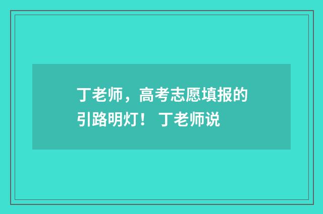 丁老师，高考志愿填报的引路明灯！ 丁老师说
