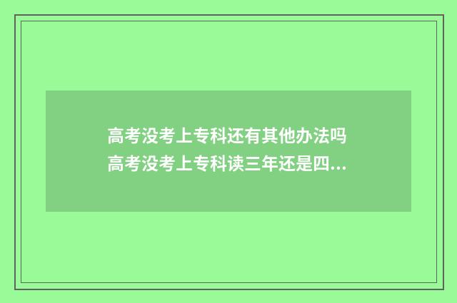高考没考上专科还有其他办法吗 高考没考上专科读三年还是四年