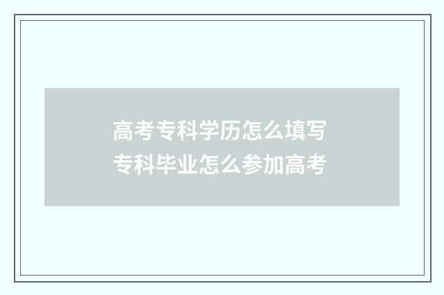 高考专科学历怎么填写 专科毕业怎么参加高考