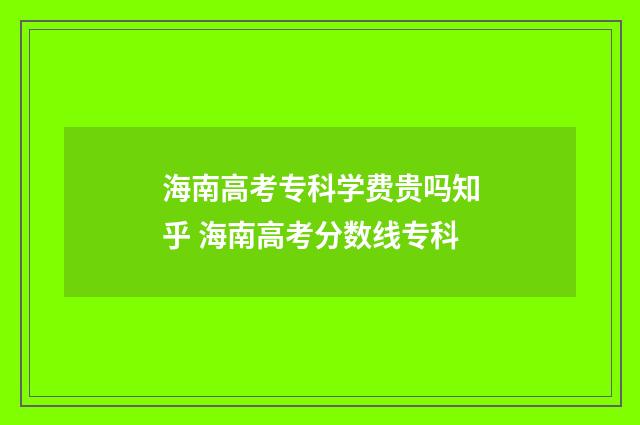 海南高考专科学费贵吗知乎 海南高考分数线专科