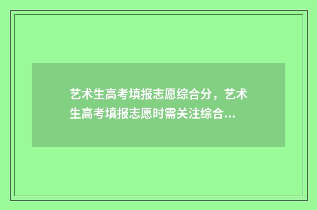 艺术生高考填报志愿综合分,艺术生高考填报志愿时需关注综合分 艺术生高考填报志愿a段b段什么意思