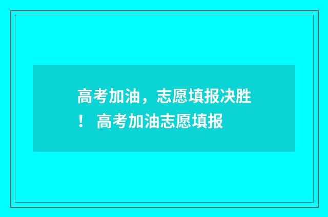 高考加油，志愿填报决胜！ 高考加油志愿填报