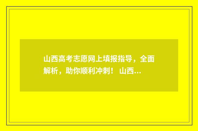 山西高考志愿网上填报指导,全面解析,助你顺利冲刺! 山西高考志愿网站官网入口