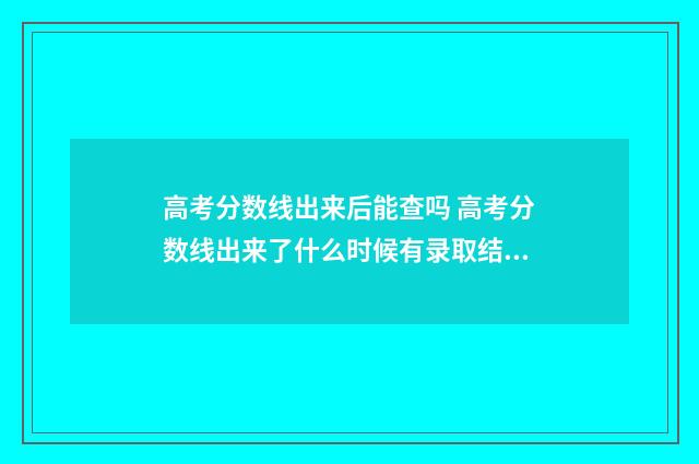 高考分数线出来后能查吗 高考分数线出来了什么时候有录取结果