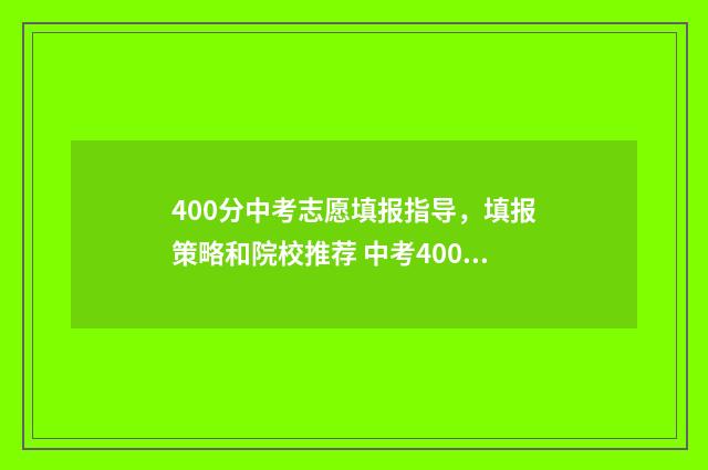 400分中考志愿填报指导，填报策略和院校推荐 中考400分可以进什么学校