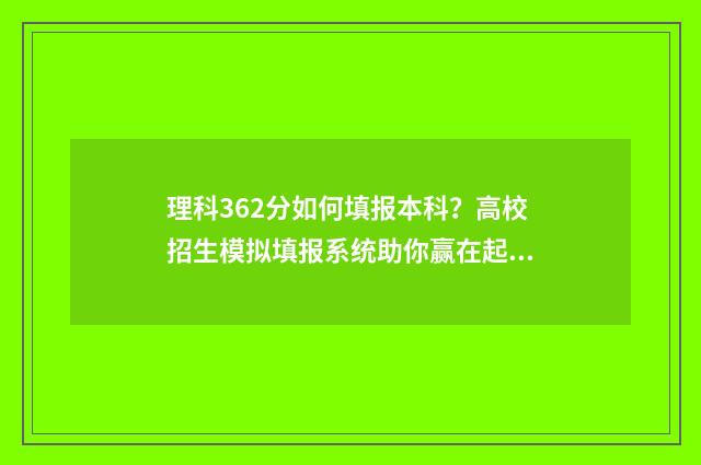 理科362分如何填报本科？高校招生模拟填报系统助你赢在起跑线 理科366分数线能报啥学校本科