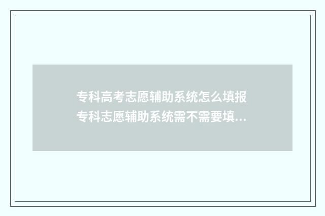 专科高考志愿辅助系统怎么填报 专科志愿辅助系统需不需要填?