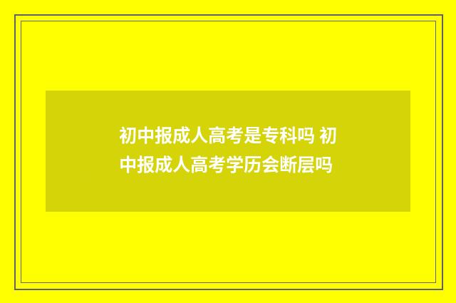 初中报成人高考是专科吗 初中报成人高考学历会断层吗