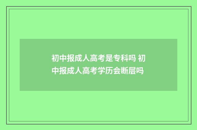 初中报成人高考是专科吗 初中报成人高考学历会断层吗