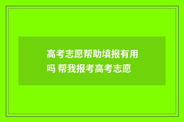 高考志愿帮助填报有用吗 帮我报考高考志愿