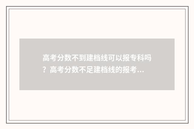 高考分数不到建档线可以报专科吗？高考分数不足建档线的报考步骤 高考分数不到建档线的后果是什么