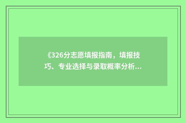 《326分志愿填报指南，填报技巧、专业选择与录取概率分析》 高考志愿填报394