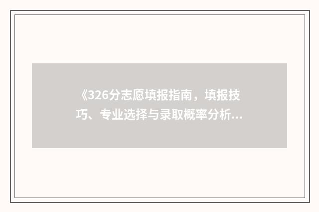 《326分志愿填报指南，填报技巧、专业选择与录取概率分析》 高考志愿填报394