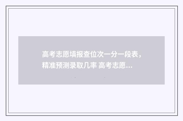 高考志愿填报查位次一分一段表，精准预测录取几率 高考志愿填报查询平台