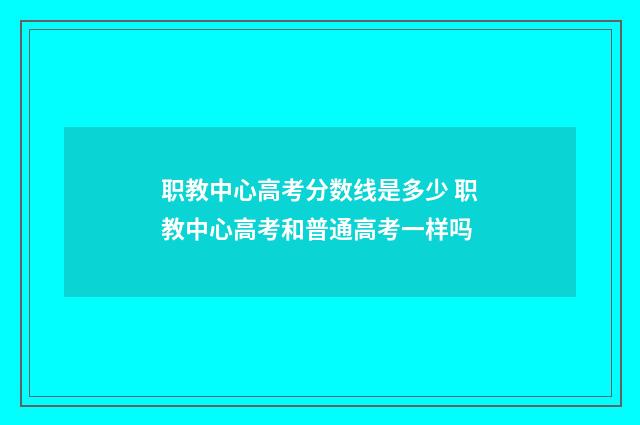 职教中心高考分数线是多少 职教中心高考和普通高考一样吗