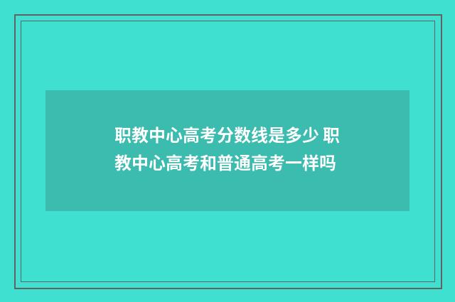 职教中心高考分数线是多少 职教中心高考和普通高考一样吗