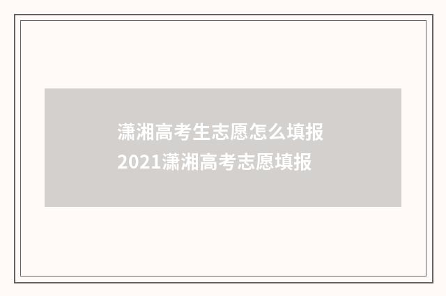 潇湘高考生志愿怎么填报 2021潇湘高考志愿填报