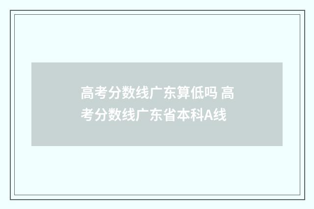 高考分数线广东算低吗 高考分数线广东省本科A线