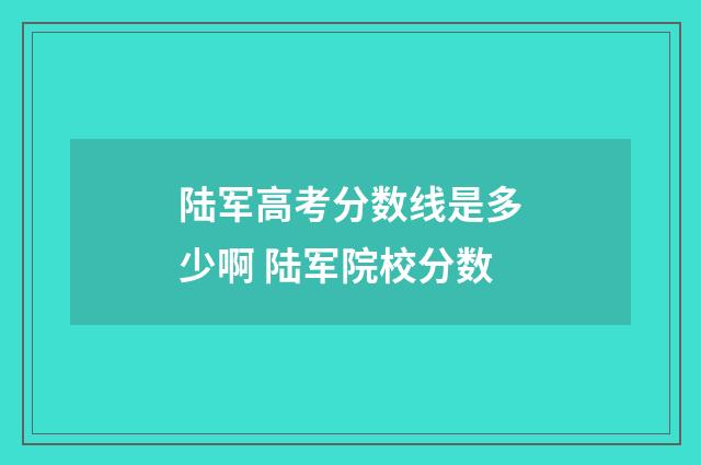 陆军高考分数线是多少啊 陆军院校分数