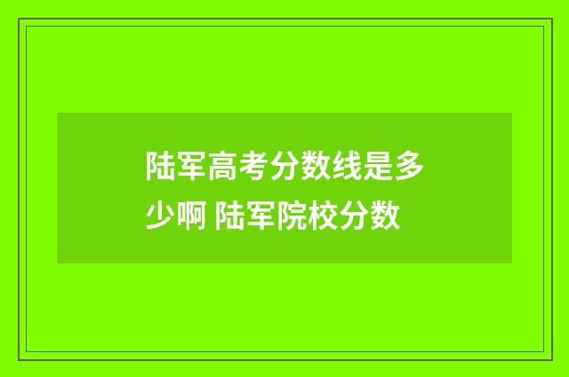 陆军高考分数线是多少啊 陆军院校分数