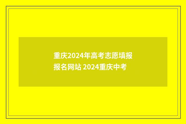 重庆2024年高考志愿填报报名网站 2024重庆中考