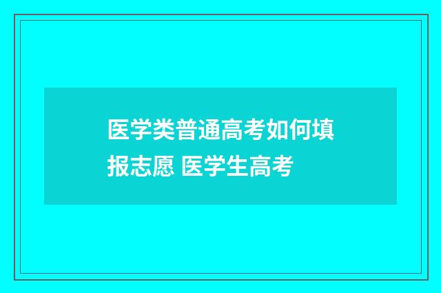 医学类普通高考如何填报志愿 医学生高考