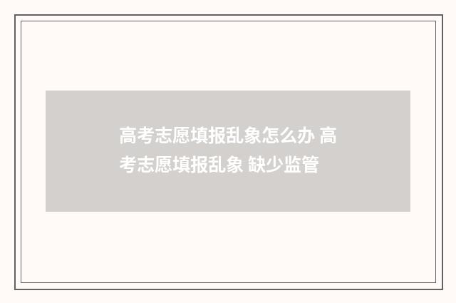 高考志愿填报乱象怎么办 高考志愿填报乱象 缺少监管
