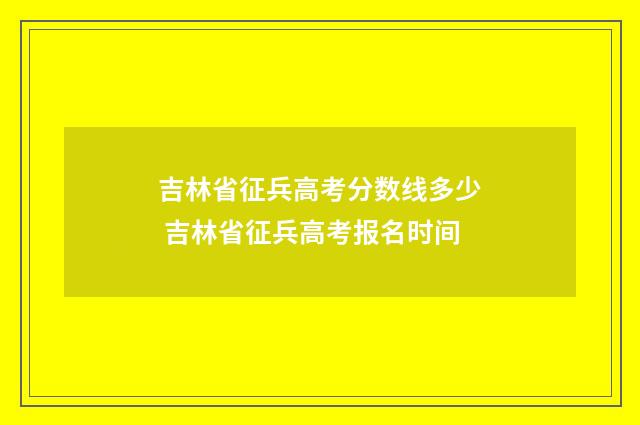 吉林省征兵高考分数线多少 吉林省征兵高考报名时间