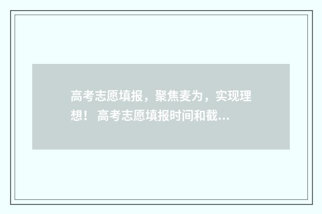 高考志愿填报,聚焦麦为,实现理想! 高考志愿填报时间和截止时间