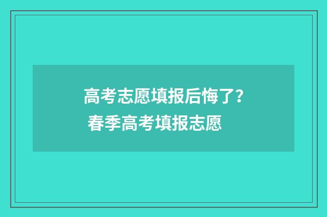 高考志愿填报后悔了？ 春季高考填报志愿