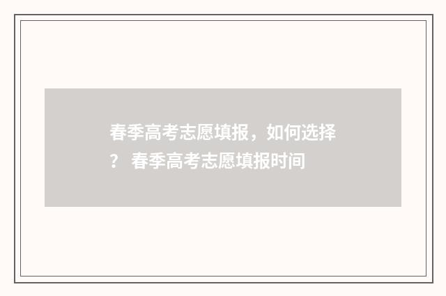 春季高考志愿填报，如何选择？ 春季高考志愿填报时间