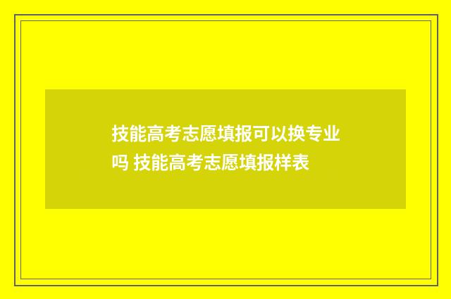 技能高考志愿填报可以换专业吗 技能高考志愿填报样表