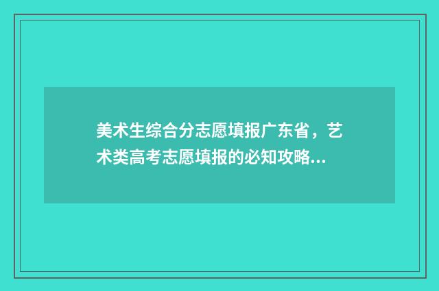 美术生综合分志愿填报广东省，艺术类高考志愿填报的必知攻略 2021高考美术生综合分怎么算