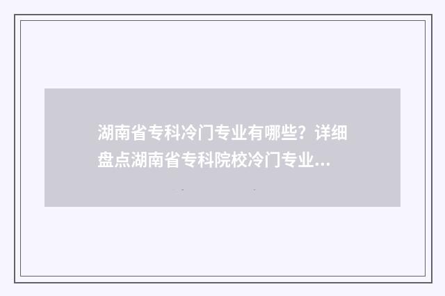 湖南省专科冷门专业有哪些？详细盘点湖南省专科院校冷门专业目录 湖南专科推荐