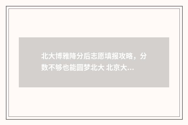 北大博雅降分后志愿填报攻略,分数不够也能圆梦北大 北京大学博雅学院怎么录取