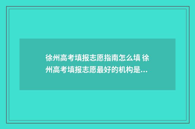 徐州高考填报志愿指南怎么填 徐州高考填报志愿最好的机构是哪一家