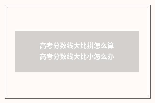 高考分数线大比拼怎么算 高考分数线大比小怎么办