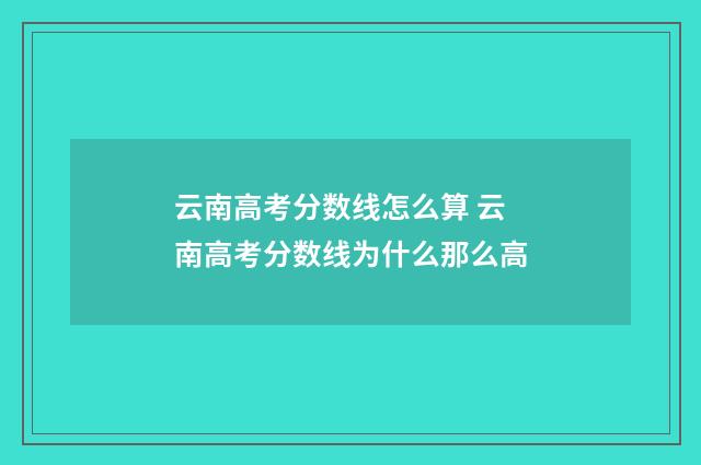 云南高考分数线怎么算 云南高考分数线为什么那么高