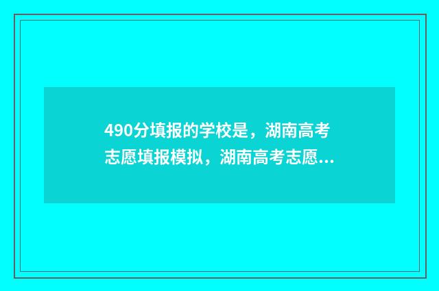490分填报的学校是，湖南高考志愿填报模拟，湖南高考志愿网上填报入口及时间 490分报什么学校