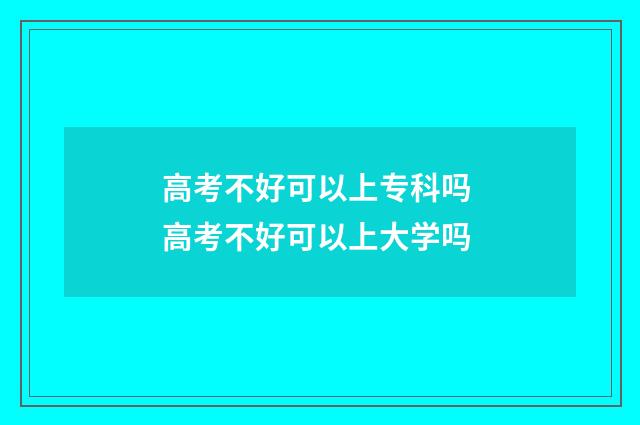 高考不好可以上专科吗 高考不好可以上大学吗