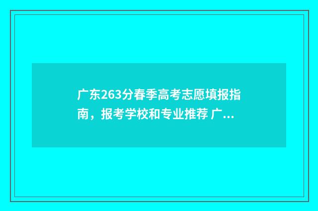 广东263分春季高考志愿填报指南，报考学校和专业推荐 广东2020年春季高考分数排位