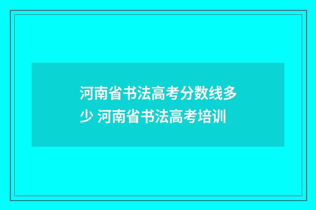 河南省书法高考分数线多少 河南省书法高考培训