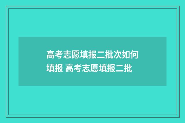 高考志愿填报二批次如何填报 高考志愿填报二批