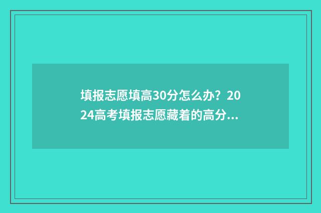 填报志愿填高30分怎么办？2024高考填报志愿藏着的高分秘诀 高考志愿填报30个