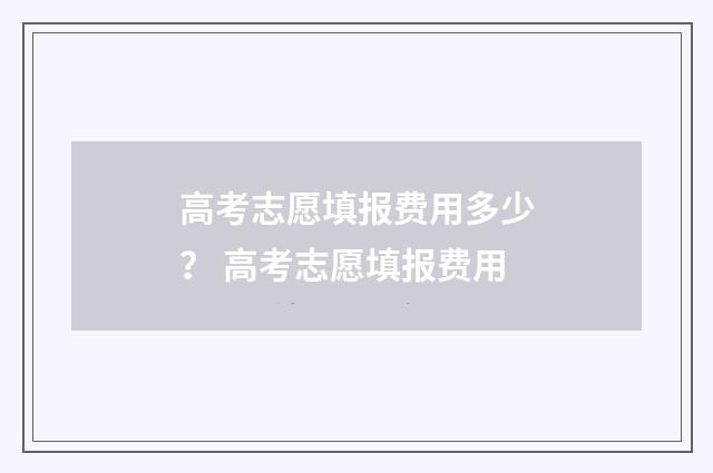 高考志愿填报费用多少？ 高考志愿填报费用