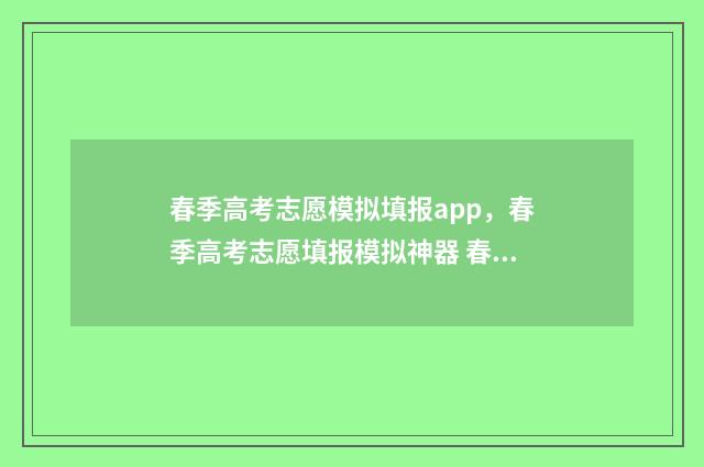 春季高考志愿模拟填报app，春季高考志愿填报模拟神器 春季高考志愿模拟填报系统