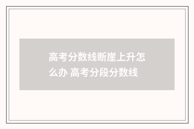 高考分数线断崖上升怎么办 高考分段分数线
