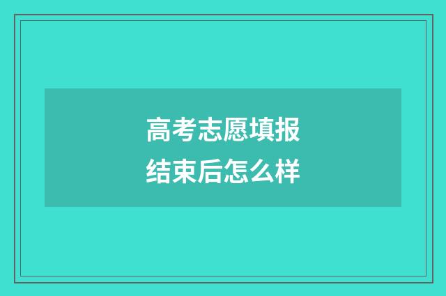 高考志愿填报结束后怎么样